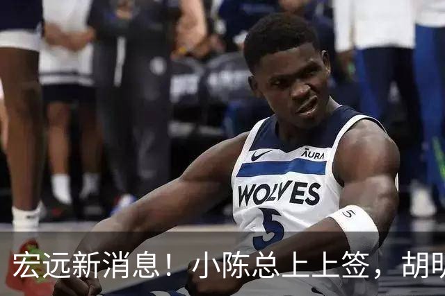 宏远新消息！小陈总上上签，胡明轩重回中国男篮，名宿首谈朱总下课！